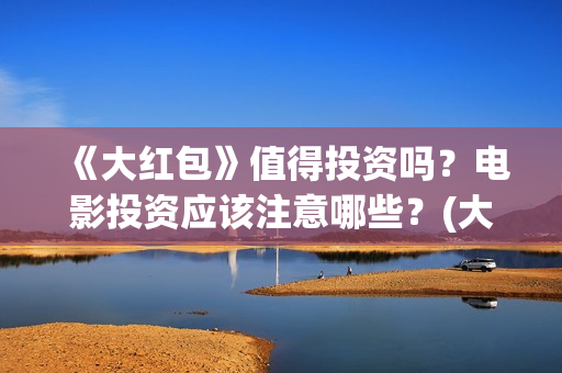 《大红包》值得投资吗？电影投资应该注意哪些？(大红包值不值得看)