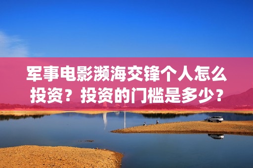 军事电影濒海交锋个人怎么投资？投资的门槛是多少？(电影濒海交锋演员表)