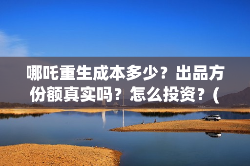 哪吒重生成本多少？出品方份额真实吗？怎么投资？(哪吒重生 成本)