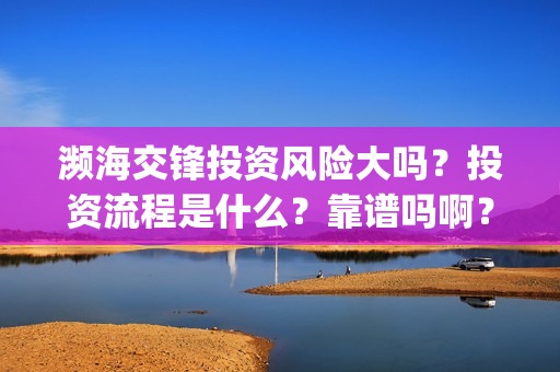 濒海交锋投资风险大吗?投资流程是什么?靠谱吗啊?(濒海交锋成本多少) 濒海交锋投资风险大吗?投资流程是什么?靠谱吗啊?(濒海交锋成本多少)