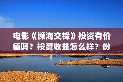 电影《濒海交锋》投资有价值吗？投资收益怎么样？份额真实吗？(濒海交锋电影视频)