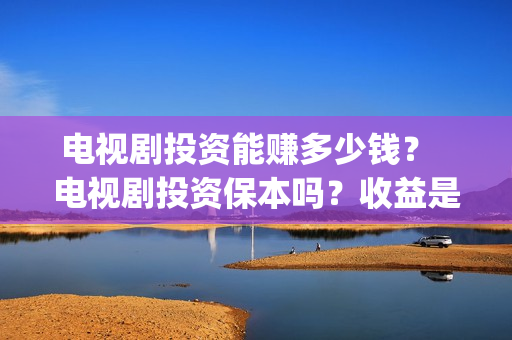 电视剧投资能赚多少钱？  电视剧投资保本吗？收益是哪些？  (电视剧投资能赚钱吗?)