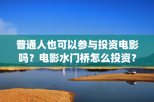 普通人也可以参与投资电影吗？电影水门桥怎么投资？(普通人能不能)