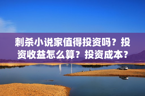 刺杀小说家值得投资吗？投资收益怎么算？投资成本？(刺杀小说家 啥玩意)