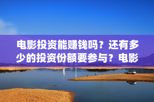 电影投资能赚钱吗？还有多少的投资份额要参与？电影投资可靠吗？(投资电影赚钱是怎么回事)