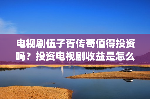 电视剧伍子胥传奇值得投资吗？投资电视剧收益是怎么计算的？(电视剧伍子胥传奇在线看)
