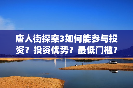 唐人街探案3如何能参与投资？投资优势？最低门槛？(唐人街探案3如何拍摄的)