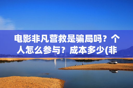 电影非凡营救是骗局吗？个人怎么参与？成本多少(非凡营救电影几月能上映)