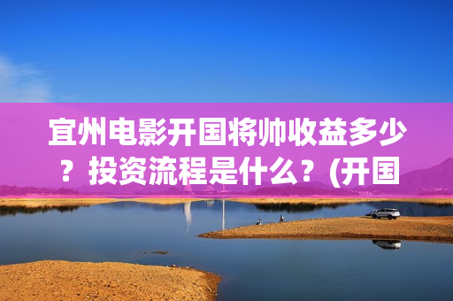 宜州电影开国将帅收益多少？投资流程是什么？(开国将帅电影演员)