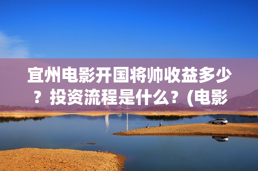 宜州电影开国将帅收益多少？投资流程是什么？(电影《开国将帅授勋1955》)