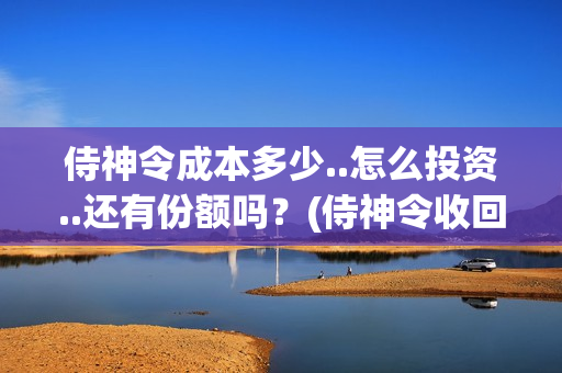 侍神令成本多少..怎么投资..还有份额吗？(侍神令收回成本了吗)