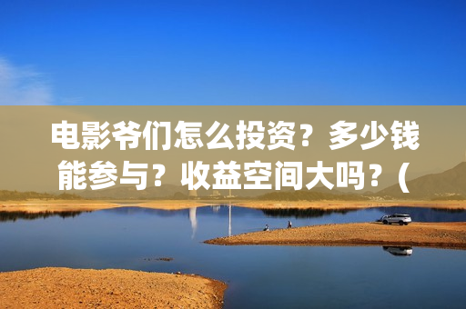 电影爷们怎么投资?多少钱能参与?收益空间大吗?(爷们电影最新动态) 电影爷们怎么投资?多少钱能参与?收益空间大吗?(爷们电影最新动态)
