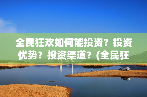 全民狂欢如何能投资？投资优势？投资渠道？(全民狂欢开拍了吗)