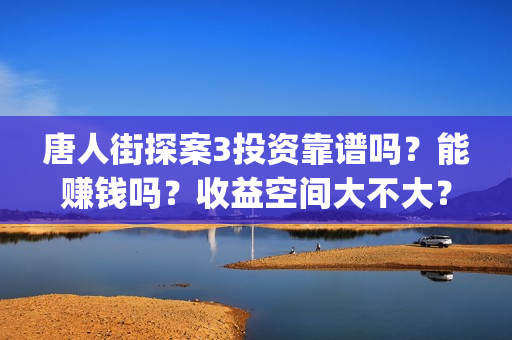 唐人街探案3投资靠谱吗？能赚钱吗？收益空间大不大？(唐人街探案3投资方)
