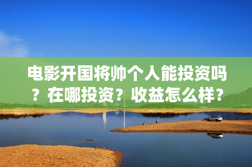 电影开国将帅个人能投资吗？在哪投资？收益怎么样？(电影开国将帅1955)