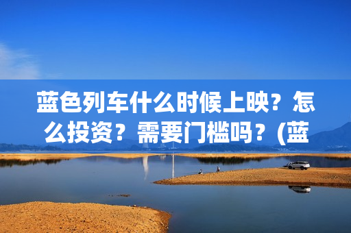 蓝色列车什么时候上映？怎么投资？需要门槛吗？(蓝色列车在哪看)