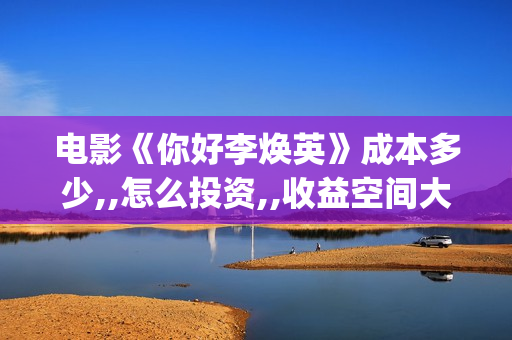 电影《你好李焕英》成本多少,,怎么投资,,收益空间大吗？(电影你好李焕英)