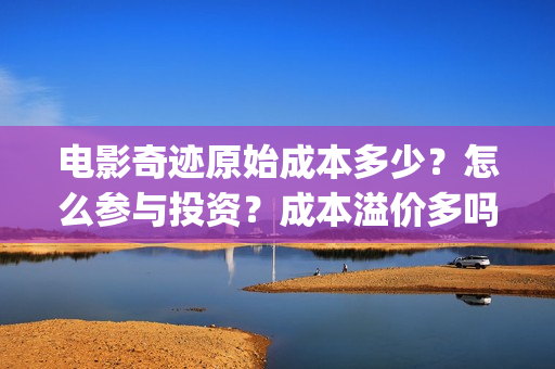 电影奇迹原始成本多少？怎么参与投资？成本溢价多吗？(奇迹之源)