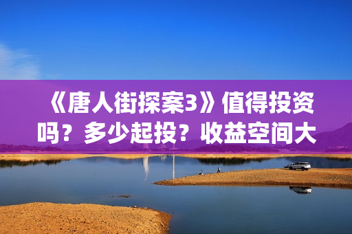 《唐人街探案3》值得投资吗？多少起投？收益空间大吗？(《唐人街探案3》免费)