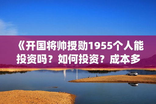 《开国将帅授勋1955个人能投资吗？如何投资？成本多少？(开国将领授勋)