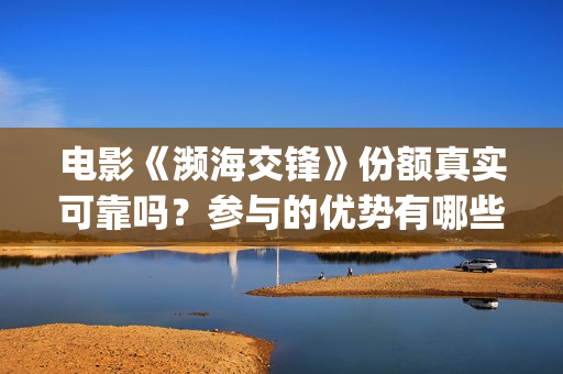 电影《濒海交锋》份额真实可靠吗？参与的优势有哪些？(濒海交锋预告片)