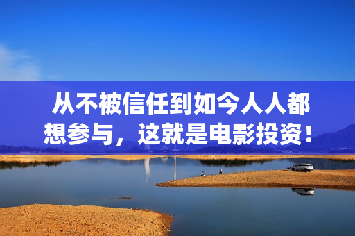  从不被信任到如今人人都想参与，这就是电影投资！(从不信任到信任那是怎么样的感觉)