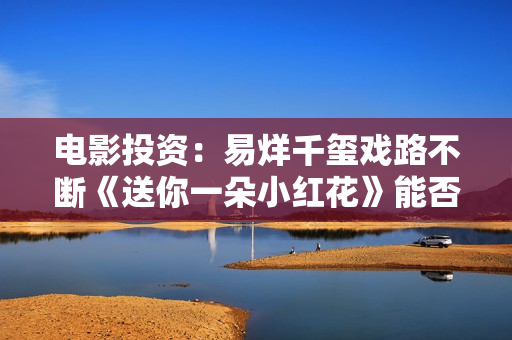 电影投资：易烊千玺戏路不断《送你一朵小红花》能否再创新高？