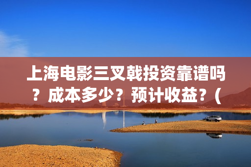 上海电影三叉戟投资靠谱吗？成本多少？预计收益？(电影三叉戟全部演员表)