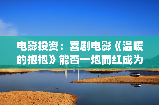 电影投资：喜剧电影《温暖的抱抱》能否一炮而红成为常远代表作？(电影投资最新消息)