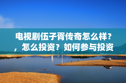 电视剧伍子胥传奇怎么样？，怎么投资？如何参与投资？(伍子胥传奇在线观看)