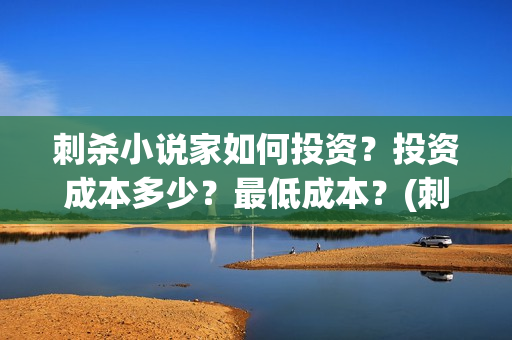 刺杀小说家如何投资？投资成本多少？最低成本？(刺杀小说家小说讲解)