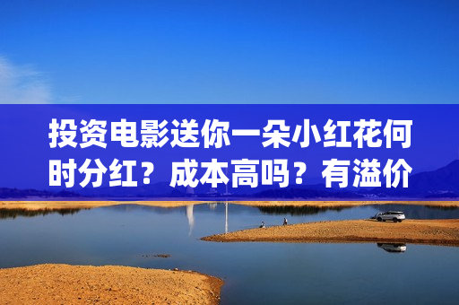 投资电影送你一朵小红花何时分红？成本高吗？有溢价吗？(投资电影一定赚钱吗)