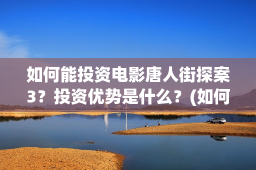如何能投资电影唐人街探案3？投资优势是什么？(如何投资电影项目)