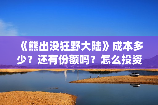 《熊出没狂野大陆》成本多少？还有份额吗？怎么投资？(熊出没狂野大陆完整电影免费观看)