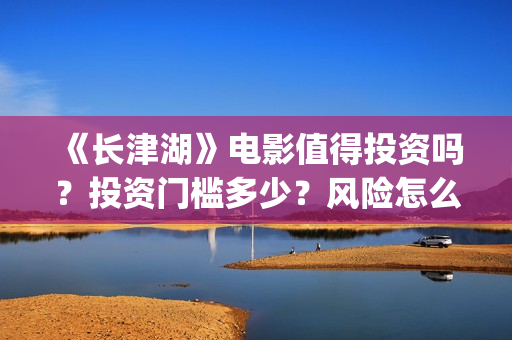 《长津湖》电影值得投资吗？投资门槛多少？风险怎么样？(长津湖电影在线观看完整版免费观看)