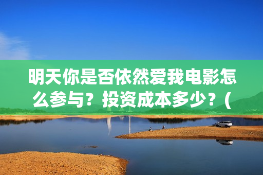 明天你是否依然爱我电影怎么参与？投资成本多少？(明天你是否依然爱我里面的英语怎么读)