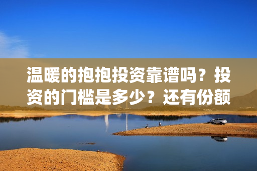 温暖的抱抱投资靠谱吗?投资的门槛是多少?还有份额吗?(温暖的抱抱 投资成本) 温暖的抱抱投资靠谱吗?投资的门槛是多少?还有份额吗?(温暖的抱抱 投资成本)