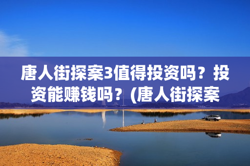 唐人街探案3值得投资吗？投资能赚钱吗？(唐人街探案3里面)
