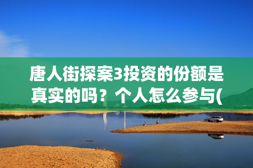 唐人街探案3投资的份额是真实的吗？个人怎么参与(唐人街探案投资方有哪些)