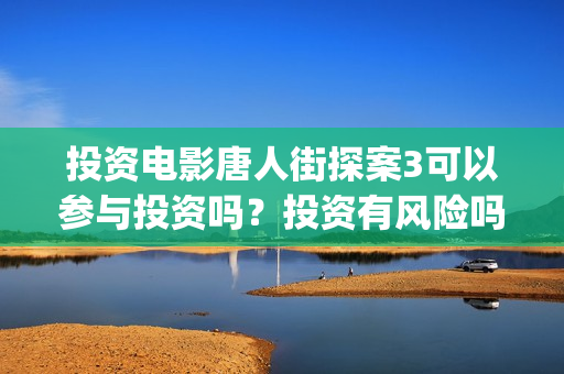 投资电影唐人街探案3可以参与投资吗？投资有风险吗？万泉河(唐人街电影简介)