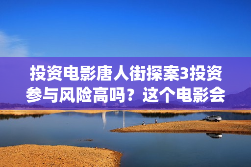 投资电影唐人街探案3投资参与风险高吗？这个电影会火吗？东大桥(中国电影 唐人街)