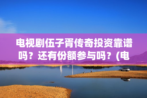 电视剧伍子胥传奇投资靠谱吗？还有份额参与吗？(电视剧伍子胥传奇全集播放)