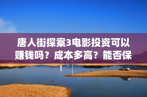 唐人街探案3电影投资可以赚钱吗？成本多高？能否保本？(唐人街探案3电影免费观看完整版)