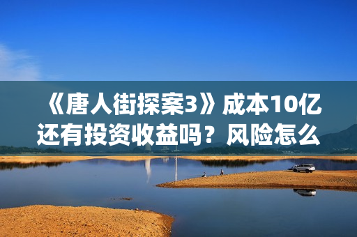 《唐人街探案3》成本10亿还有投资收益吗?风险怎么样?怎么投资?(《唐人街探案3》电影) 《唐人街探案3》成本10亿还有投资收益吗?风险怎么样?怎么投资?(《唐人街探案3》电影)