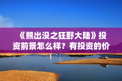  《熊出没之狂野大陆》投资前景怎么样？有投资的价值吗？怎么投资？ (熊出没之狂野大陆电影)