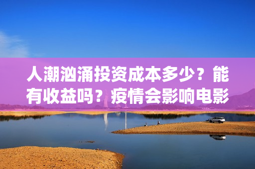 人潮汹涌投资成本多少？能有收益吗？疫情会影响电影票房吗？(人潮汹涌总投资)
