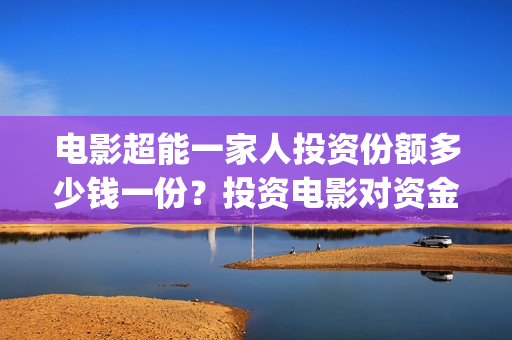 电影超能一家人投资份额多少钱一份？投资电影对资金要求高吗？(电影超能一家人抢先观看)