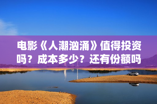 电影《人潮汹涌》值得投资吗?成本多少?还有份额吗?(人潮汹涌片名) 电影《人潮汹涌》值得投资吗?成本多少?还有份额吗?(人潮汹涌片名)