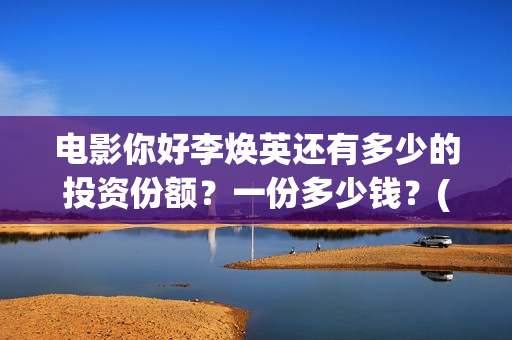 电影你好李焕英还有多少的投资份额？一份多少钱？(贾玲电影你好李焕英)