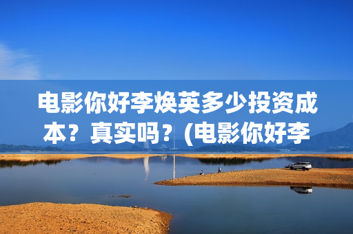 电影你好李焕英多少投资成本？真实吗？(电影你好李焕英中李焕英最擅长的是排球吗)
